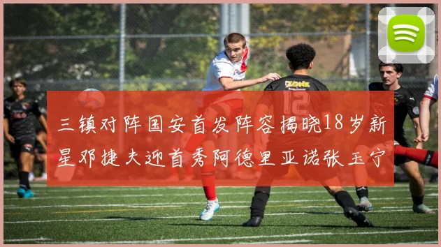三镇对阵国安首发阵容揭晓18岁新星邓捷夫迎首秀阿德里亚诺张玉宁领衔出战