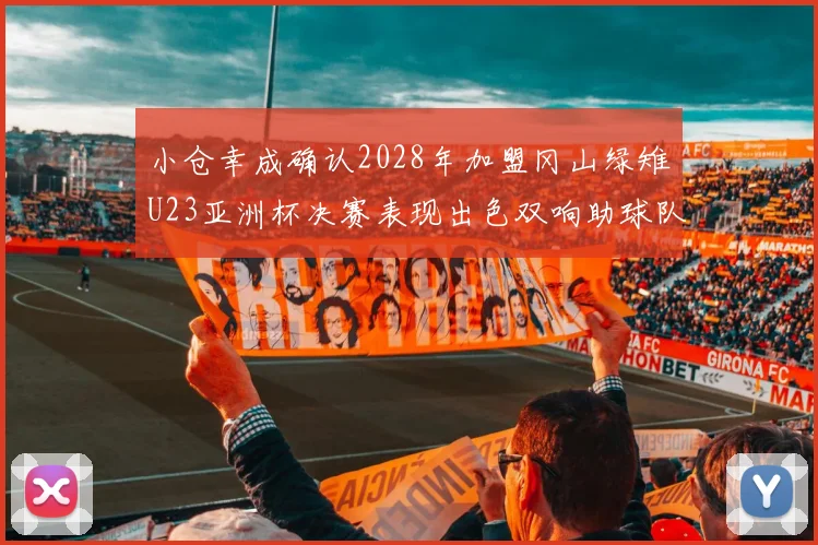 小仓幸成确认2028年加盟冈山绿雉U23亚洲杯决赛表现出色双响助球队夺冠