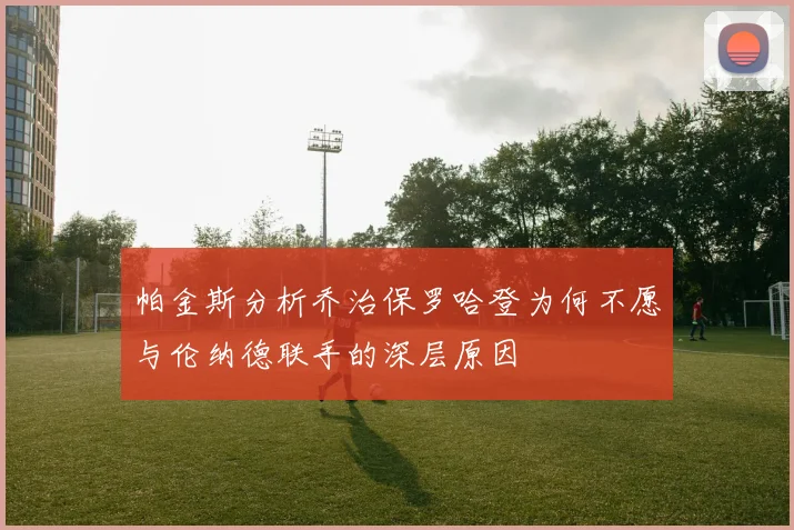 帕金斯分析乔治保罗哈登为何不愿与伦纳德联手的深层原因