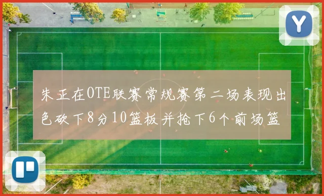 朱正在OTE联赛常规赛第二场表现出色砍下8分10篮板并抢下6个前场篮板