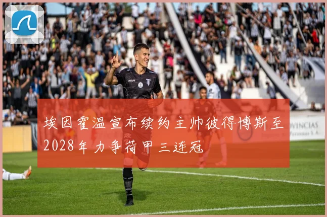 埃因霍温宣布续约主帅彼得博斯至2028年力争荷甲三连冠