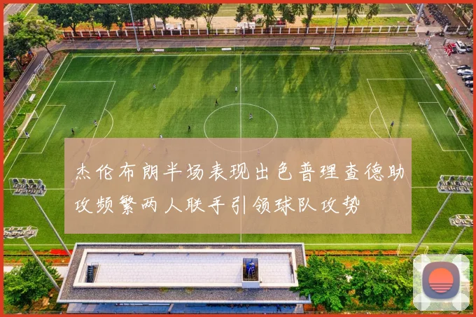 杰伦布朗半场表现出色普理查德助攻频繁两人联手引领球队攻势