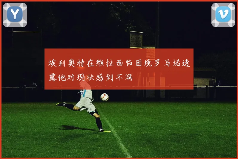 埃利奥特在维拉面临困境罗马诺透露他对现状感到不满