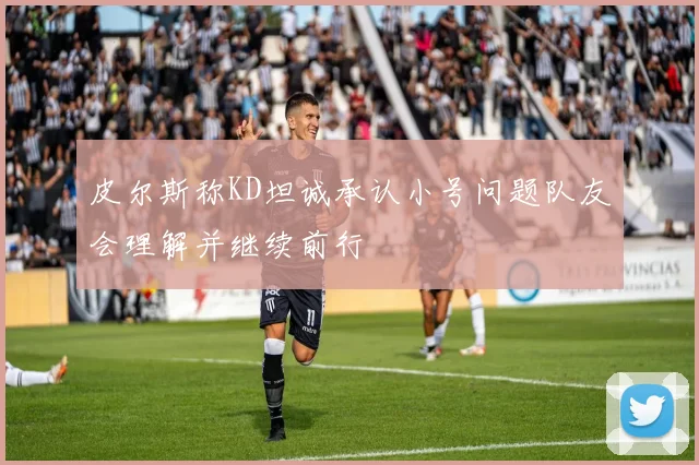 皮尔斯称KD坦诚承认小号问题队友会理解并继续前行