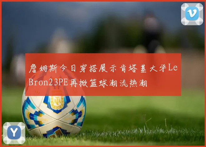 詹姆斯今日穿搭展示肯塔基大学LeBron23PE再掀篮球潮流热潮