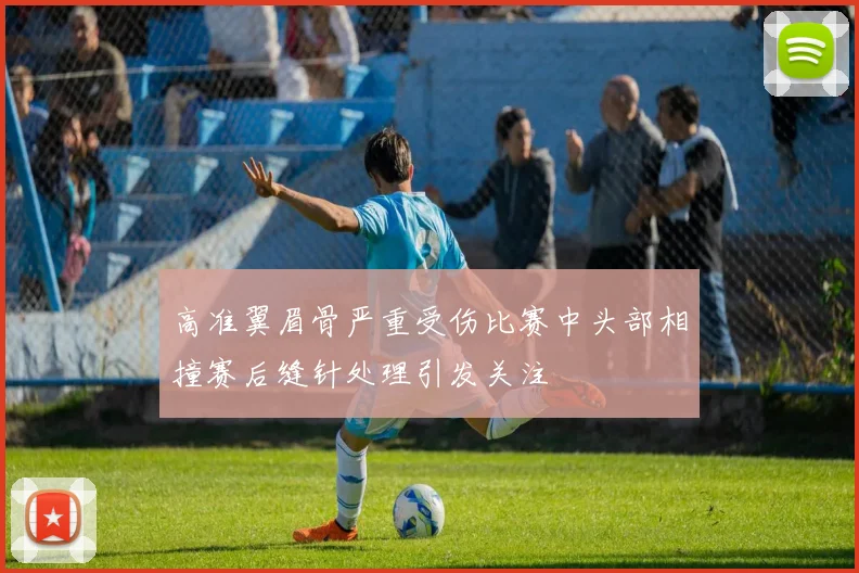 高准翼眉骨严重受伤比赛中头部相撞赛后缝针处理引发关注