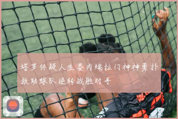 塔罗怀疑人生委内瑞拉门神神勇扑救助球队逆转战胜对手