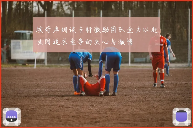 埃奇库姆谈卡特激励团队全力以赴共同追求竞争的决心与激情