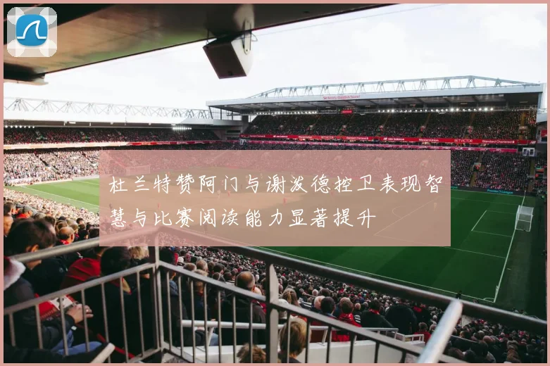 杜兰特赞阿门与谢泼德控卫表现智慧与比赛阅读能力显著提升