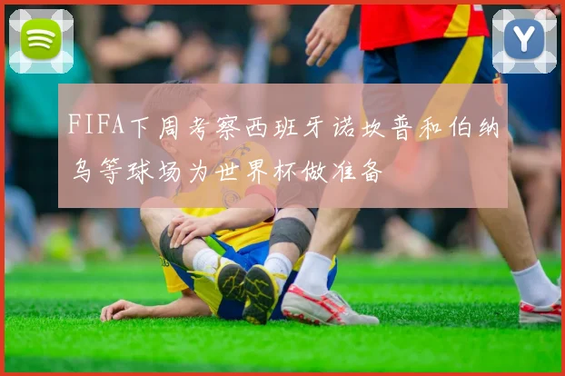 FIFA下周考察西班牙诺坎普和伯纳乌等球场为世界杯做准备
