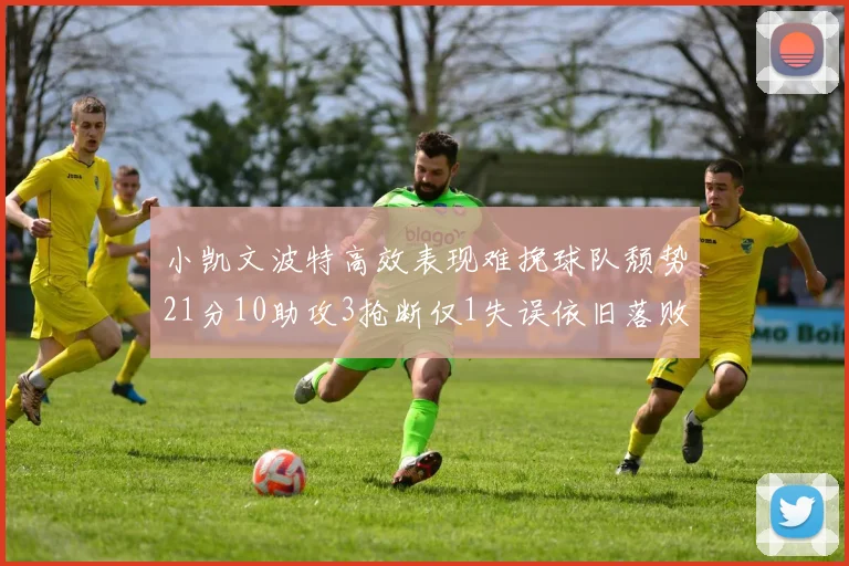 小凯文波特高效表现难挽球队颓势21分10助攻3抢断仅1失误依旧落败