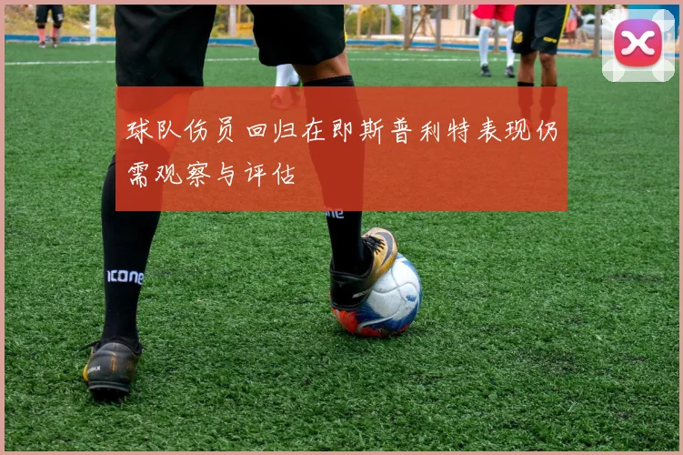 球队伤员回归在即斯普利特表现仍需观察与评估