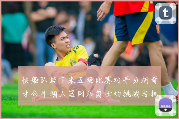 快船队接下来五场比赛对手分析奇才公牛湖人篮网和爵士的挑战与机遇