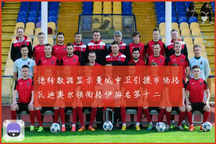 德转数据显示曼城中卫引援市场格瓦迪奥尔领衔格伊排名第十二