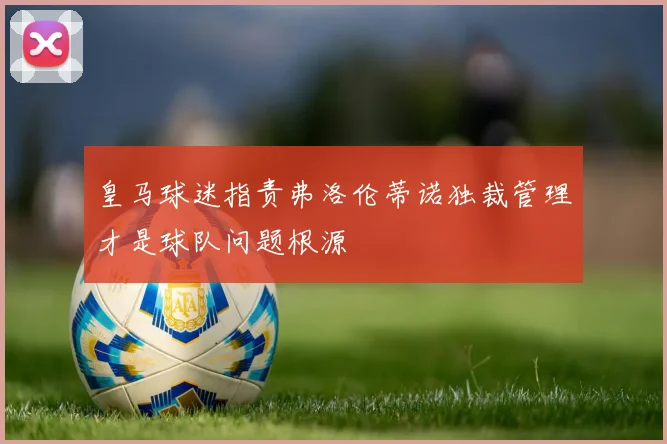 皇马球迷指责弗洛伦蒂诺独裁管理才是球队问题根源