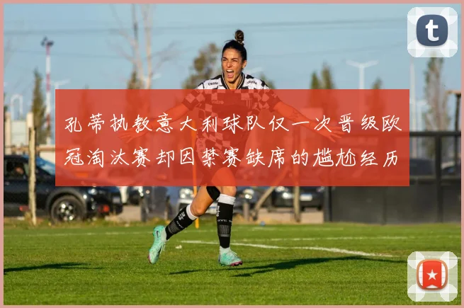 孔蒂执教意大利球队仅一次晋级欧冠淘汰赛却因禁赛缺席的尴尬经历