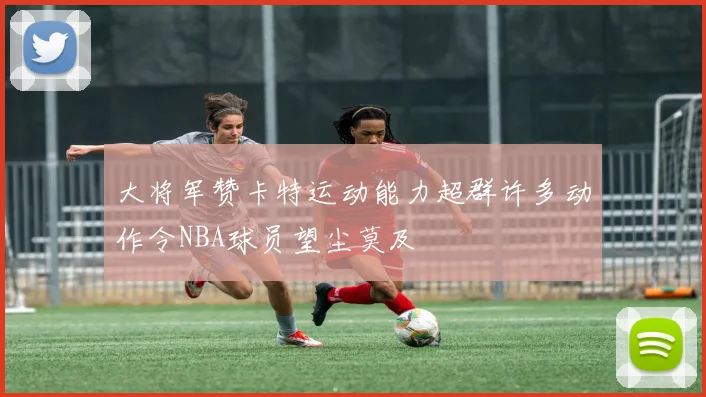 大将军赞卡特运动能力超群许多动作令NBA球员望尘莫及
