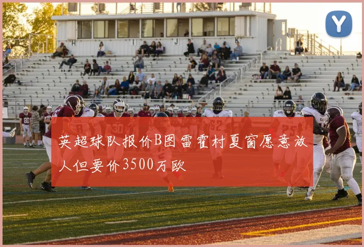 英超球队报价B图雷霍村夏窗愿意放人但要价3500万欧