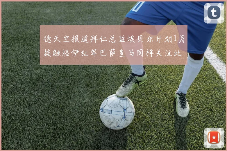 德天空报道拜仁总监埃贝尔计划1月接触格伊红军巴萨皇马同样关注此球员