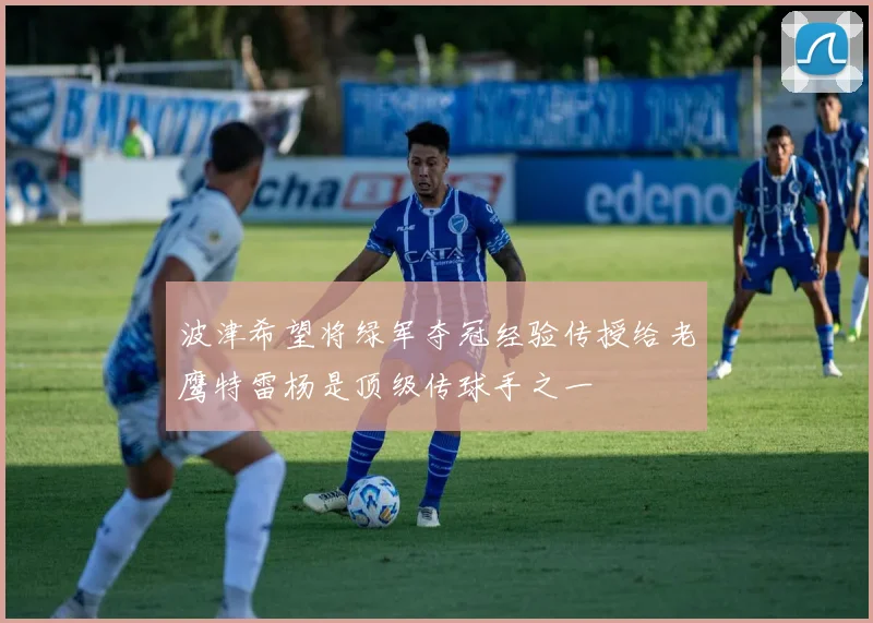 波津希望将绿军夺冠经验传授给老鹰特雷杨是顶级传球手之一