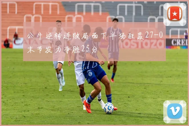 公牛逆转连败局面下半场狂轰27-0末节发力净胜25分