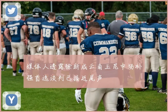 媒体人透露徐新成云南玉昆中场补强首选谈判已接近尾声