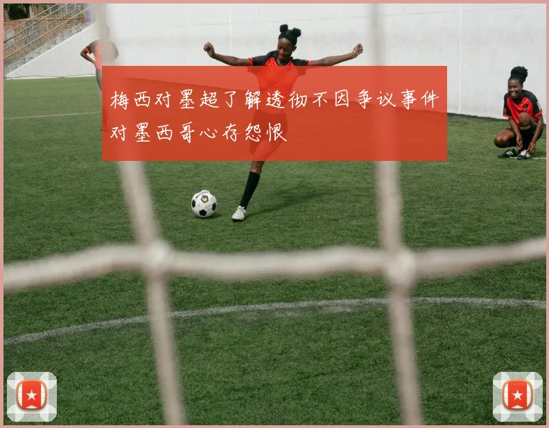 梅西对墨超了解透彻不因争议事件对墨西哥心存怨恨