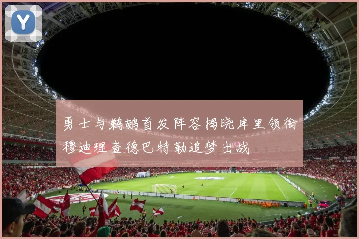 勇士与鹈鹕首发阵容揭晓库里领衔穆迪理查德巴特勒追梦出战