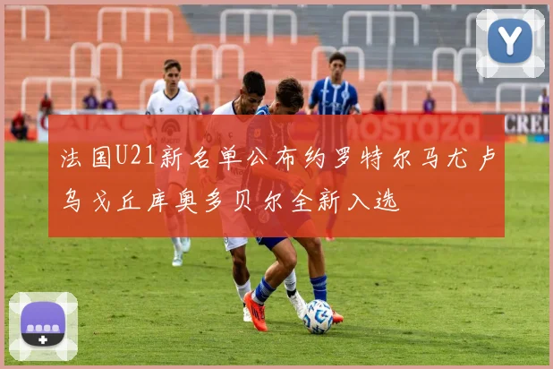 法国U21新名单公布约罗特尔马尤卢乌戈丘库奥多贝尔全新入选