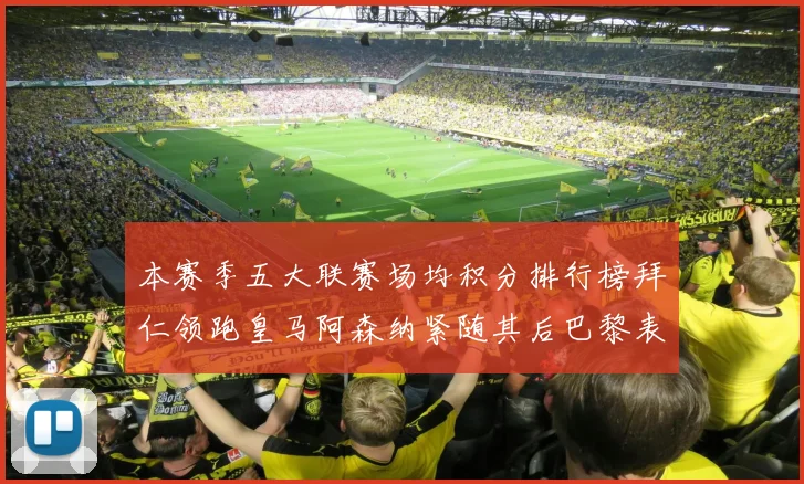 本赛季五大联赛场均积分排行榜拜仁领跑皇马阿森纳紧随其后巴黎表现不佳排第十二