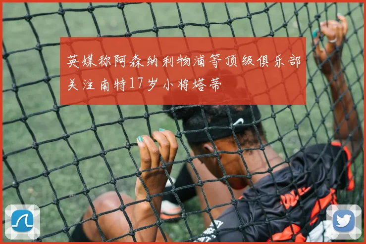 英媒称阿森纳利物浦等顶级俱乐部关注南特17岁小将塔蒂