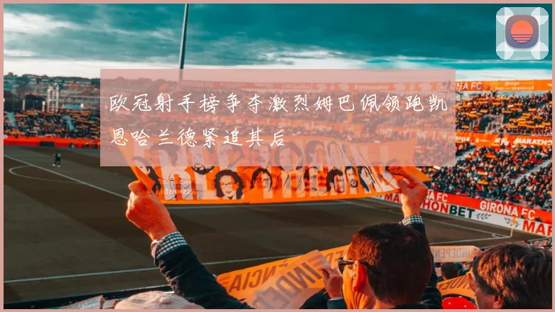 欧冠射手榜争夺激烈姆巴佩领跑凯恩哈兰德紧追其后
