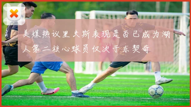 美媒热议里夫斯表现是否已成为湖人第二核心球员仅次于东契奇