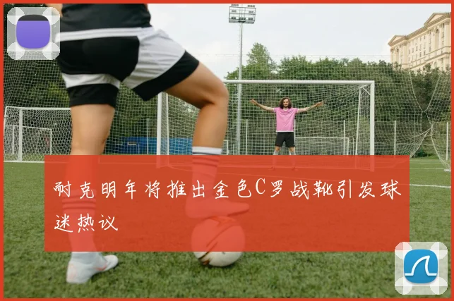 耐克明年将推出金色C罗战靴引发球迷热议