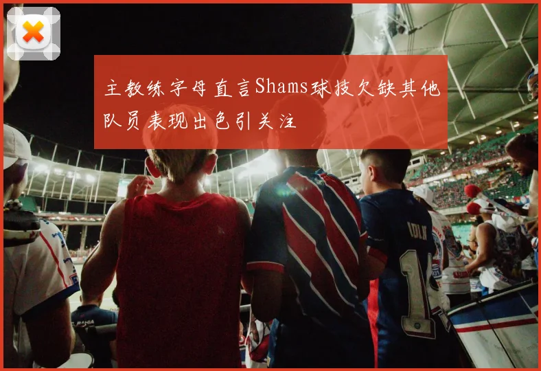 主教练字母直言Shams球技欠缺其他队员表现出色引关注