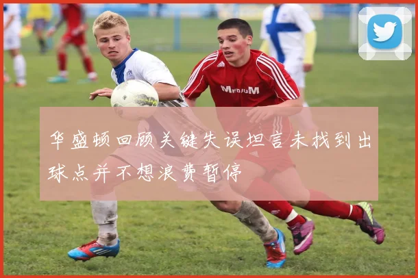 华盛顿回顾关键失误坦言未找到出球点并不想浪费暂停