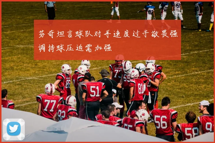 芬奇坦言球队对手速度过于敬畏强调持球压迫需加强