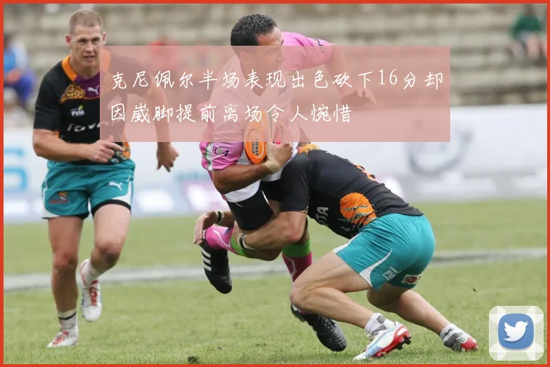 克尼佩尔半场表现出色砍下16分却因崴脚提前离场令人惋惜