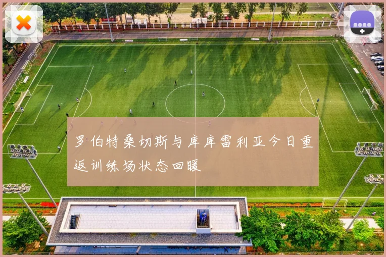 罗伯特桑切斯与库库雷利亚今日重返训练场状态回暖