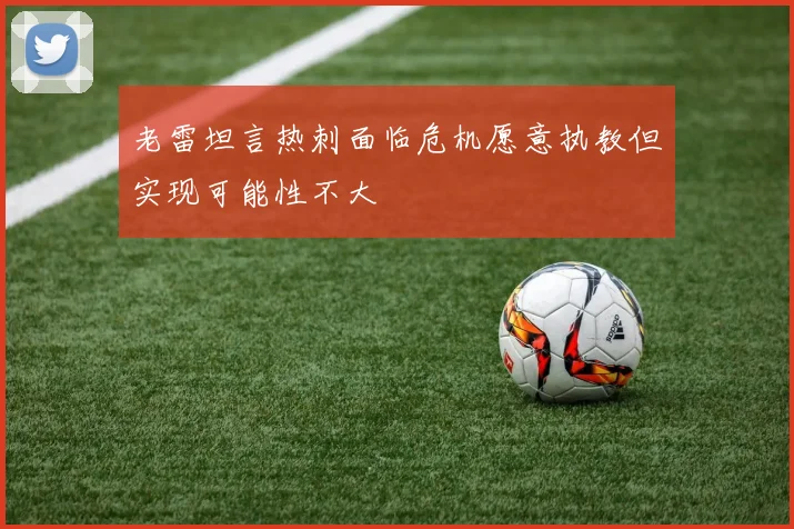 老雷坦言热刺面临危机愿意执教但实现可能性不大