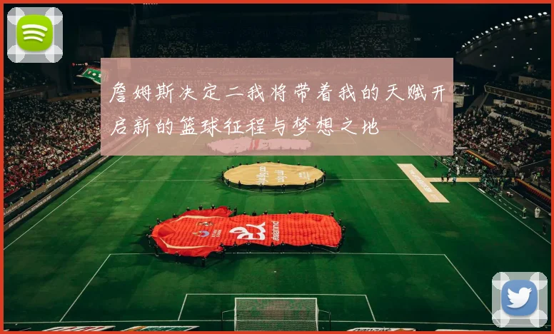 詹姆斯决定二我将带着我的天赋开启新的篮球征程与梦想之地