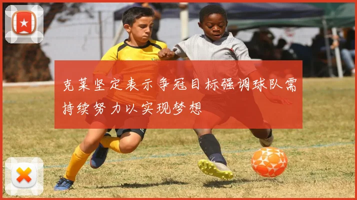 克莱坚定表示争冠目标强调球队需持续努力以实现梦想