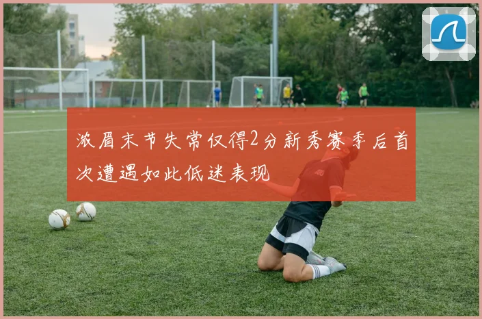 浓眉末节失常仅得2分新秀赛季后首次遭遇如此低迷表现