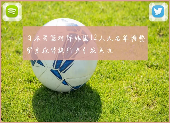 日本男篮对阵韩国12人大名单调整霍金森替换科克引发关注