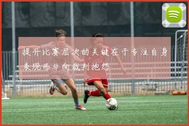提升比赛层次的关键在于专注自身表现而非向裁判抱怨