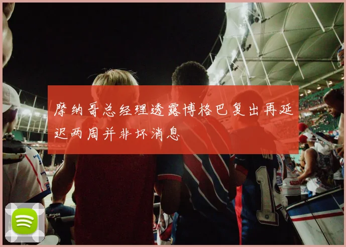 摩纳哥总经理透露博格巴复出再延迟两周并非坏消息