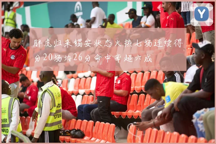 胖虎归来锡安状态火热七场连续得分20场均26分命中率超六成