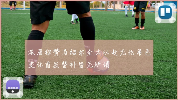 浓眉称赞马绍尔全力以赴无论角色变化首发替补皆无所谓
