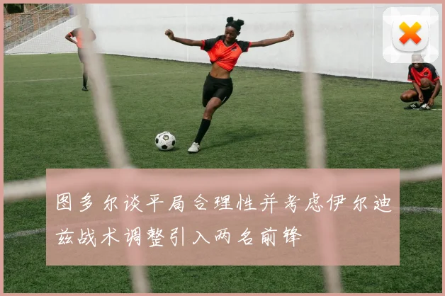 图多尔谈平局合理性并考虑伊尔迪兹战术调整引入两名前锋