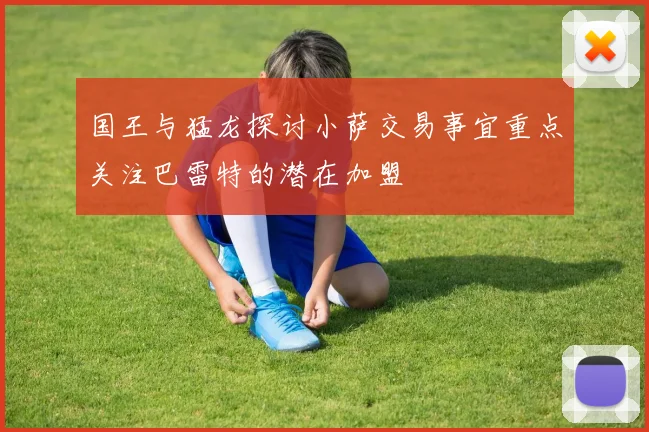 国王与猛龙探讨小萨交易事宜重点关注巴雷特的潜在加盟
